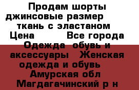 Продам шорты джинсовые размер 44 -46 ткань с эластаном › Цена ­ 700 - Все города Одежда, обувь и аксессуары » Женская одежда и обувь   . Амурская обл.,Магдагачинский р-н